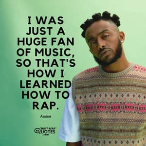 I was just a huge fan of music, so that's how I learned how to rap.