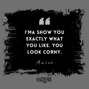 I’ma show you exactly what you like. You look corny.