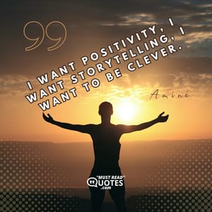 I want positivity, I want storytelling, I want to be clever.