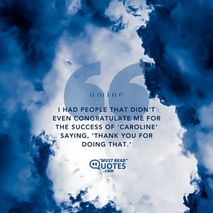 I had people that didn’t even congratulate me for the success of ‘Caroline’ saying, ‘Thank you for doing that.’