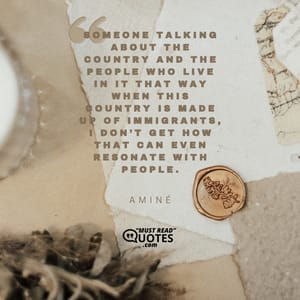 Someone talking about the country and the people who live in it that way when this country is made up of immigrants, I don’t get how that can even resonate with people.