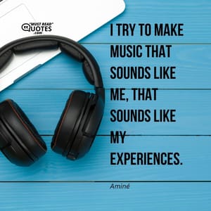 I try to make music that sounds like me, that sounds like my experiences.