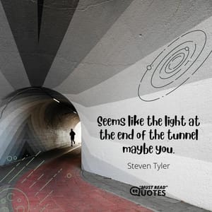 Seems like the light at the end of the tunnel maybe you.