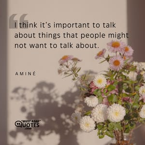 I think it’s important to talk about things that people might not want to talk about.