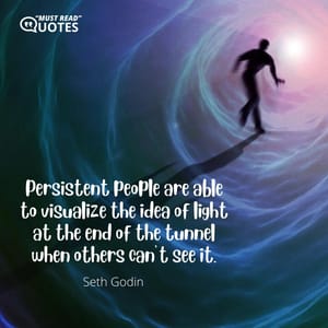 Persistent people are able to visualize the idea of light at the end of the tunnel when others can’t see it.