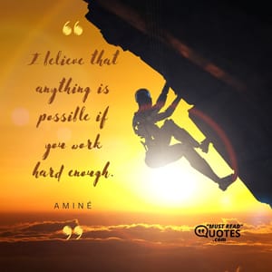 I believe that anything is possible if you work hard enough.