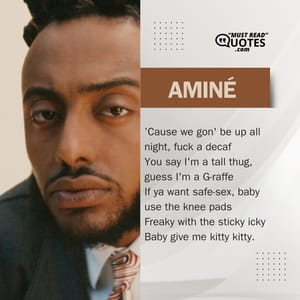 ’Cause we gon' be up all night, fuck a decaf You say I'm a tall thug, guess I'm a G-raffe If ya want safe-sex, baby use the knee pads Freaky with the sticky icky Baby give me kitty kitty.
