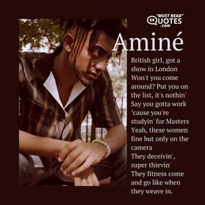 British girl, got a show in London Won't you come around? Put you on the list, it's nothin' Say you gotta work ’cause you're studyin' for Masters Yeah, these women fine but only on the camera They deceivin', super thievin' They fitness come and go like when they weave in.