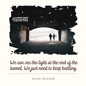 We can see the light at the end of the tunnel. We just need to keep battling.