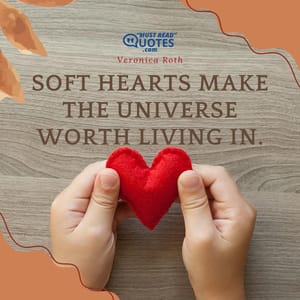 Soft hearts make the universe worth living in.