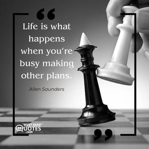 Life is what happens when you’re busy making other plans.