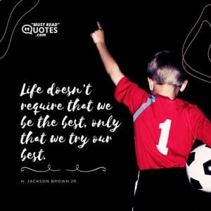 Life doesn’t require that we be the best, only that we try our best.