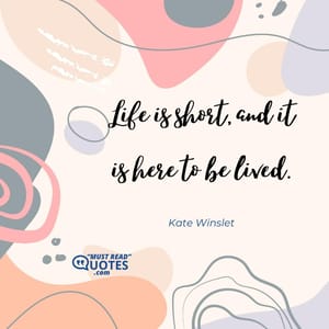Life is short, and it is here to be lived.