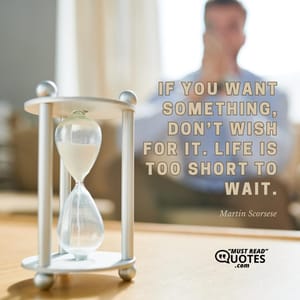 If you want something, don’t wish for it. Life is too short to wait.
