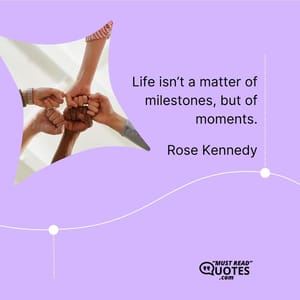 Life isn’t a matter of milestones, but of moments.