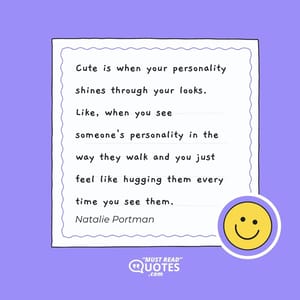 Cute is when your personality shines through your looks. Like, when you see someone's personality in the way they walk and you just feel like hugging them every time you see them.