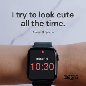 I try to look cute all the time.