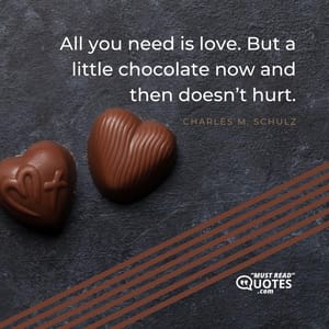 All you need is love. But a little chocolate now and then doesn’t hurt.