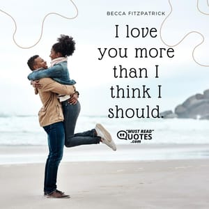 I love you more than I think I should.