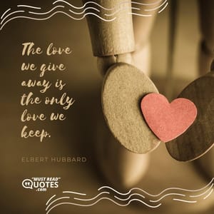 The love we give away is the only love we keep.