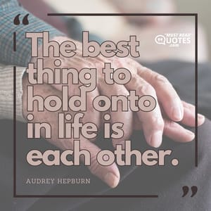 The best thing to hold onto in life is each other.