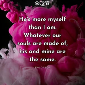 He's more myself than I am. Whatever our souls are made of, his and mine are the same.