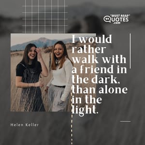 I would rather walk with a friend in the dark, than alone in the light.