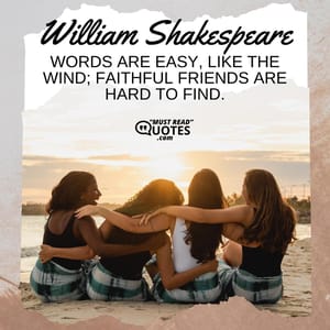 Words are easy, like the wind; faithful friends are hard to find.