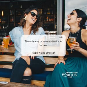 The only way to have a friend is to be one.