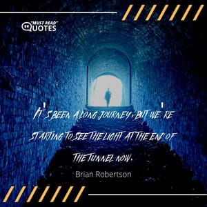 It's been a long journey, but we're starting to see the light at the end of the tunnel now.