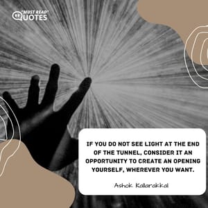 If you do not see light at the end of the tunnel, consider it an opportunity to create an opening yourself, wherever you want.