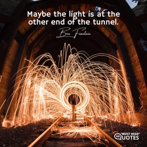 Maybe the light is at the other end of the tunnel.