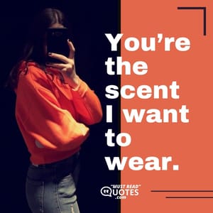 You’re the scent I want to wear.