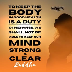 To keep the body in good health is a duty... otherwise we shall not be able to keep our mind strong and clear.