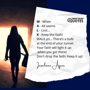 W - When A - All seems L - Lost… K - Keep the faith! WALK on… There’s a bulb at the end of your tunnel. Your faith will light it up when you get there! Don’t drop the faith; Keep it up!