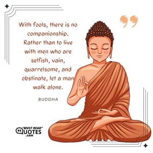 With fools, there is no companionship. Rather than to live with men who are selfish, vain, quarrelsome, and obstinate, let a man walk alone.