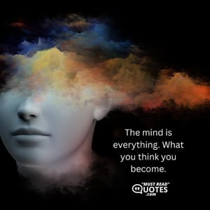 The mind is everything. What you think you become.