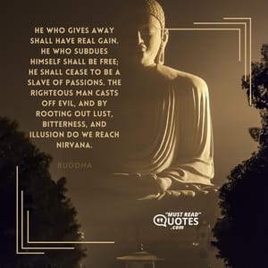 He who gives away shall have real gain. He who subdues himself shall be free; he shall cease to be a slave of passions. The righteous man casts off evil, and by rooting out lust, bitterness, and illusion do we reach Nirvana.
