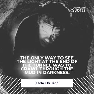 The only way to see the light at the end of the tunnel was to crawl through the mud in darkness.