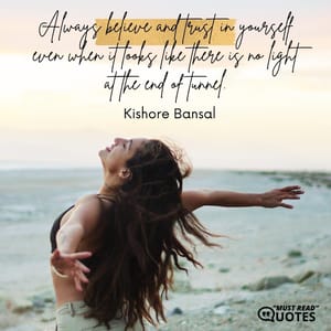 Always believe and trust in yourself even when it looks like there is no light at the end of tunnel.