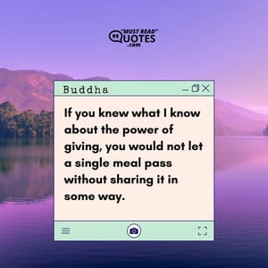 If you knew what I know about the power of giving, you would not let a single meal pass without sharing it in some way.