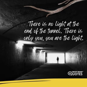There is no light at the end of the tunnel. There is only you, you are the light.
