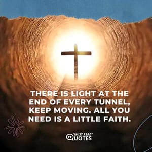 There is light at the end of every tunnel, keep moving. All you need is a little faith.