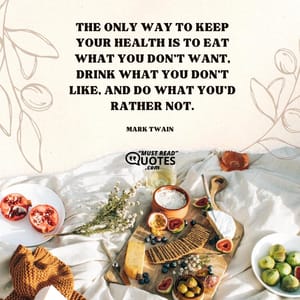 The only way to keep your health is to eat what you don't want, drink what you don't like, and do what you'd rather not.