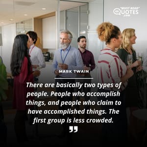 There are basically two types of people. People who accomplish things, and people who claim to have accomplished things. The first group is less crowded.