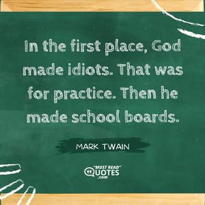 In the first place, God made idiots. That was for practice. Then he made school boards.