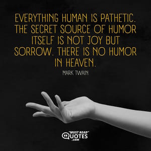 Everything human is pathetic. The secret source of humor itself is not joy but sorrow. There is no humor in heaven.