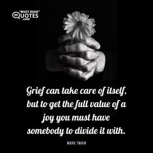 Grief can take care of itself, but to get the full value of a joy you must have somebody to divide it with.