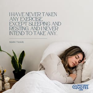 I have never taken any exercise, except sleeping and resting, and I never intend to take any.