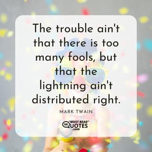 The trouble ain't that there is too many fools, but that the lightning ain't distributed right.